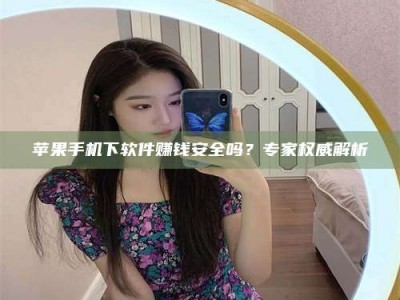 晋中苹果手机下软件赚钱安全吗？专家权威解析