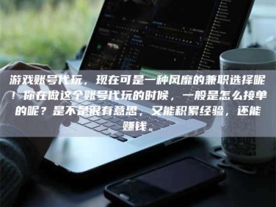 晋中游戏账号代玩，现在可是一种风靡的兼职选择呢！你在做这个账号代玩的时候，一般是怎么接单的呢？是不是很有意思，又能积累经验，还能赚钱。