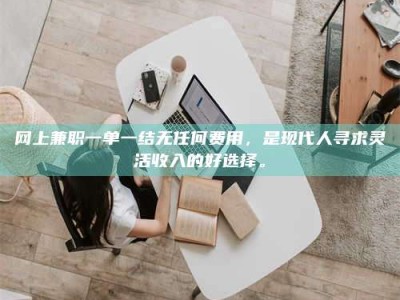 晋中网上兼职一单一结无任何费用，是现代人寻求灵活收入的好选择。