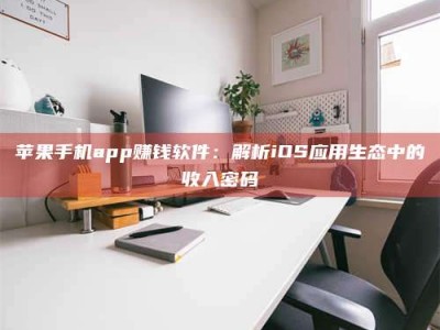 晋中苹果手机app赚钱软件：解析iOS应用生态中的收入密码