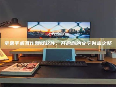 晋中苹果手机写作赚钱软件：开启你的文字财富之路