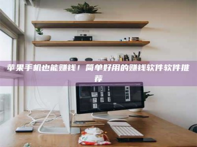 晋中苹果手机也能赚钱！简单好用的赚钱软件软件推荐