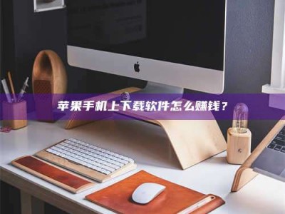 晋中苹果手机上下载软件怎么赚钱？