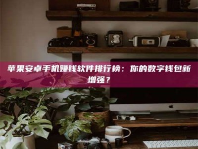 晋中苹果安卓手机赚钱软件排行榜：你的数字钱包新增强？