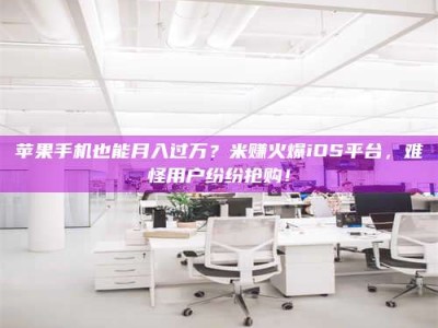 晋中苹果手机也能月入过万？米赚火爆iOS平台，难怪用户纷纷抢购！