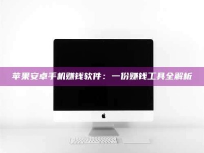 晋中苹果安卓手机赚钱软件：一份赚钱工具全解析
