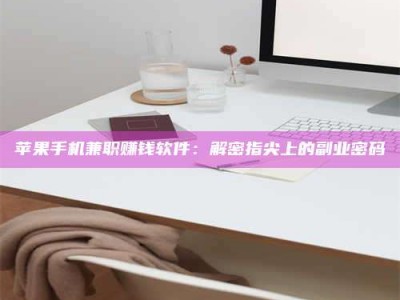 晋中苹果手机兼职赚钱软件：解密指尖上的副业密码