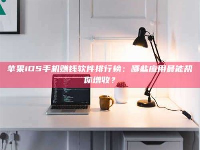 晋中苹果iOS手机赚钱软件排行榜：哪些应用最能帮你增收？