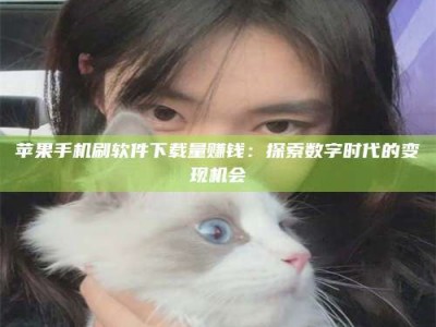 晋中苹果手机刷软件下载量赚钱：探索数字时代的变现机会