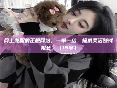 晋中网上兼职的正规网站，一单一结，提供灵活赚钱机会。（15字）