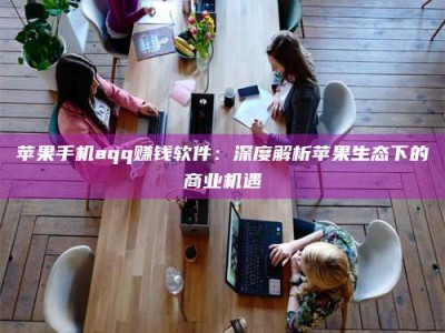 晋中苹果手机aqq赚钱软件：深度解析苹果生态下的商业机遇