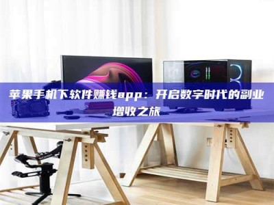 晋中苹果手机下软件赚钱app：开启数字时代的副业增收之旅