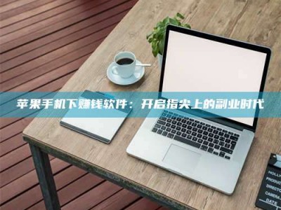 晋中苹果手机下赚钱软件：开启指尖上的副业时代